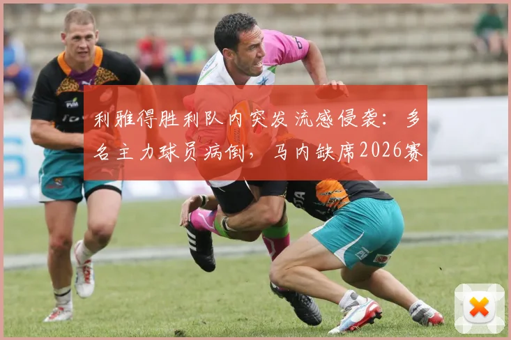 利雅得胜利队内突发流感侵袭：多名主力球员病倒，马内缺席2026赛季训练引发担忧