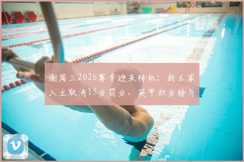 谢周三2026赛季迎来转机:新东家入主取消15分罚分,英甲积分榜与升级格局将如何变动?