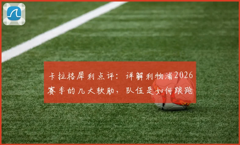 卡拉格犀利点评:详解利物浦2026赛季的几大软肋,队伍是如何踉跄保住英超第五的?