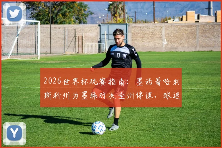 2026世界杯观赛指南：墨西哥哈利斯科州为墨韩对决全州停课，球迷如何规划观赛行程？