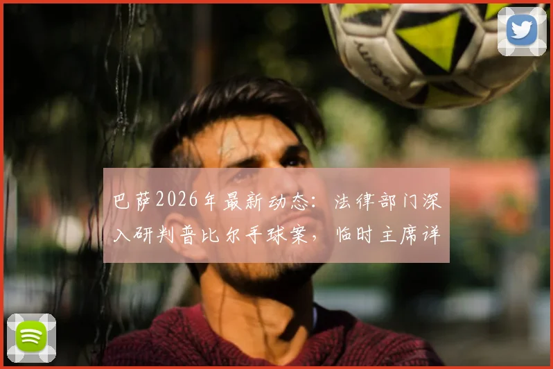 巴萨2026年最新动态：法律部门深入研判普比尔手球案，临时主席详解后续行动方案