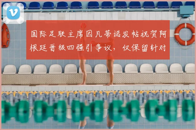 国际足联主席因凡蒂诺发帖祝贺阿根廷晋级四强引争议，仅保留针对C罗负面评论意味几何？2026世界杯前哨分析