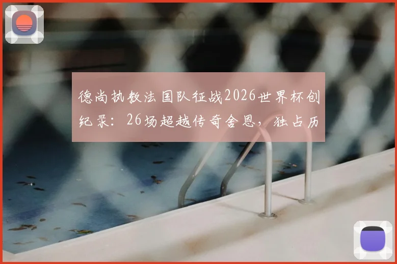 德尚执教法国队征战2026世界杯创纪录：26场超越传奇舍恩，独占历史第一宝座
