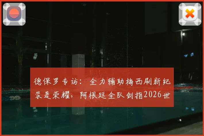 德保罗专访:全力辅助梅西刷新纪录是荣耀,阿根廷全队剑指2026世界杯新篇章