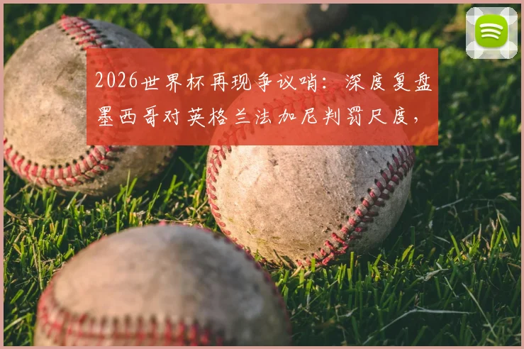 2026世界杯再现争议哨:深度复盘墨西哥对英格兰法加尼判罚尺度,三点解读关键点球