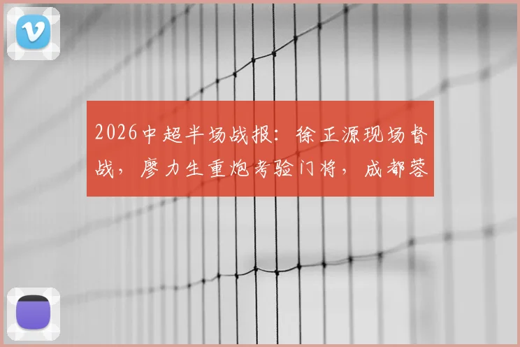 2026中超半场战报:徐正源现场督战,廖力生重炮考验门将,成都蓉城与辽宁队0-0互交白卷,附全场数据与精彩集锦回顾