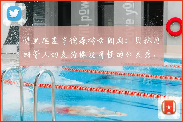 特里炮轰亨德森转会闹剧：贝林厄姆等人的支持像场奇怪的公关秀，球员忠诚度再成焦点