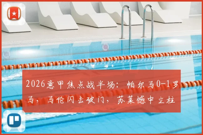2026意甲焦点战半场：帕尔马0-1罗马，马伦闪击破门，苏莱憾中立柱，上半场关键解读