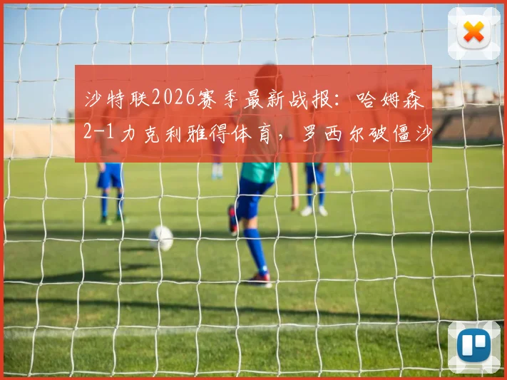 沙特联2026赛季最新战报：哈姆森2-1力克利雅得体育，罗西尔破僵沙马里献绝杀，赛后战术深度分析