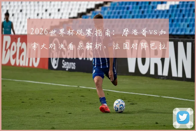 2026世界杯观赛指南：摩洛哥vs加拿大对决看点解析，法国对阵巴拉圭战术前瞻与直播渠道
