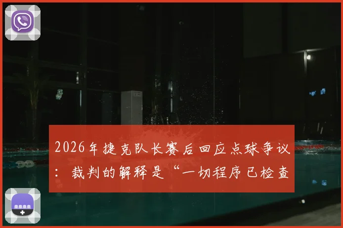 2026年捷克队长赛后回应点球争议：裁判的解释是“一切程序已检查”