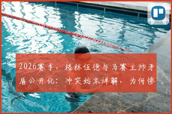 2026赛季，格林伍德与马赛主帅矛盾公开化：冲突始末详解，为何惨坐替补席？