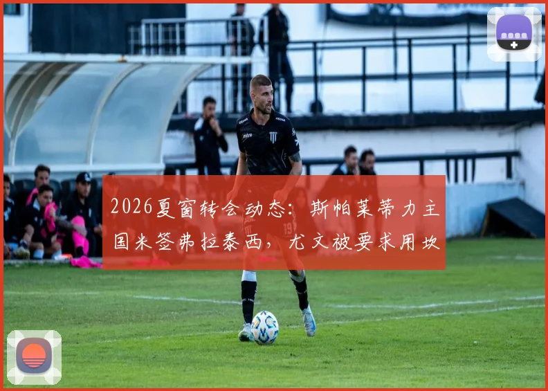 2026夏窗转会动态:斯帕莱蒂力主国米签弗拉泰西,尤文被要求用坎比亚索交换可行吗?