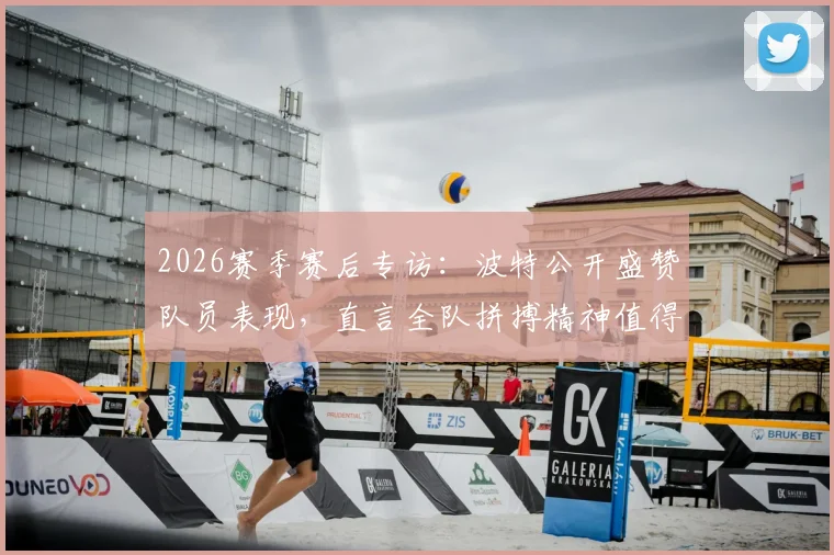 2026赛季赛后专访：波特公开盛赞队员表现，直言全队拼搏精神值得嘉奖与掌声