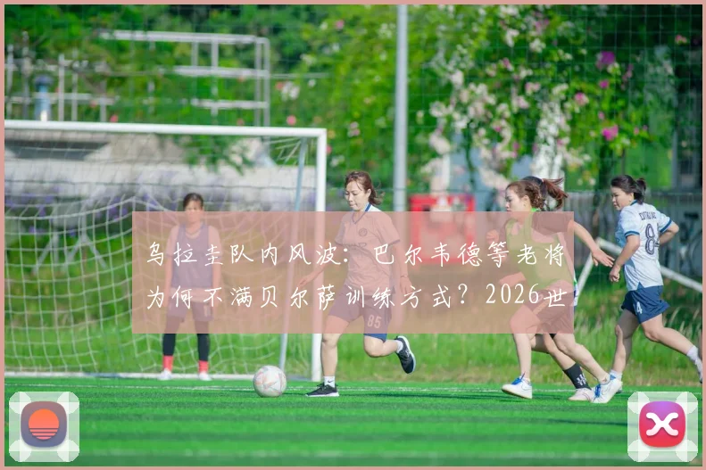 乌拉圭队内风波：巴尔韦德等老将为何不满贝尔萨训练方式？2026世界杯战术建议与前景分析