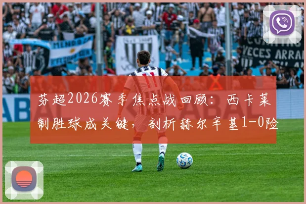 芬超2026赛季焦点战回顾：西卡莱制胜球成关键，剖析赫尔辛基1-0险胜拉赫蒂全过程（含球员表现评分）