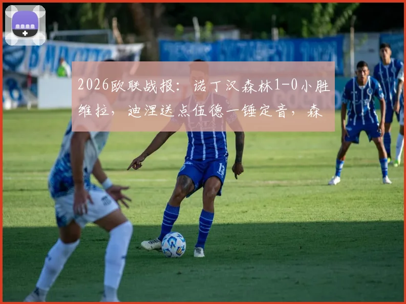 2026欧联战报：诺丁汉森林1-0小胜维拉，迪涅送点伍德一锤定音，森林主场拿下关键三分