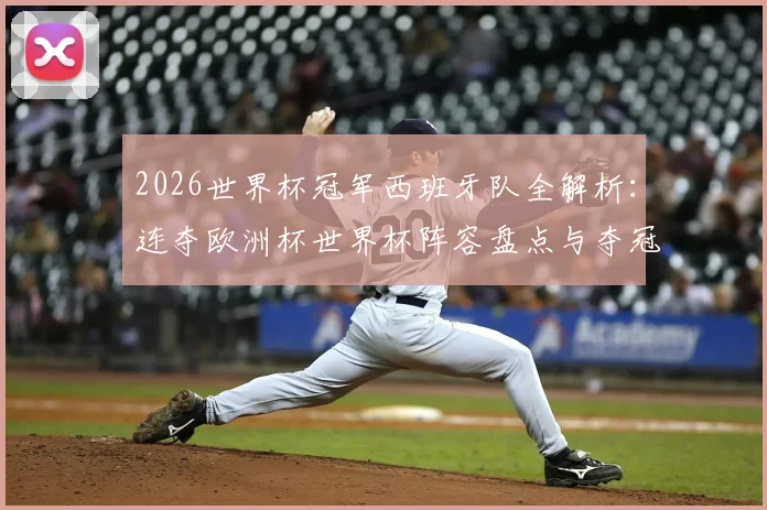 2026世界杯冠军西班牙队全解析：连夺欧洲杯世界杯阵容盘点与夺冠之路回顾