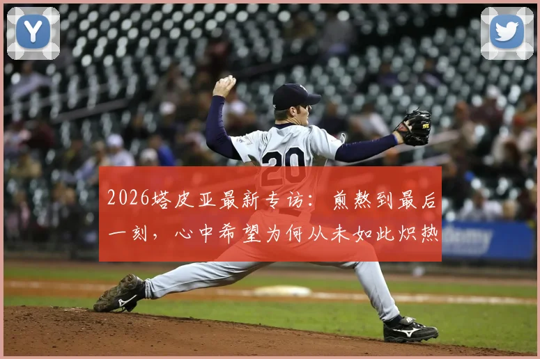 2026塔皮亚最新专访：煎熬到最后一刻，心中希望为何从未如此炽热？（附赛后采访完整视频）