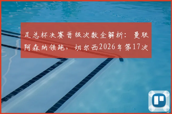 足总杯决赛晋级次数全解析：曼联阿森纳领跑，切尔西2026年第17次闯入决赛位列第三