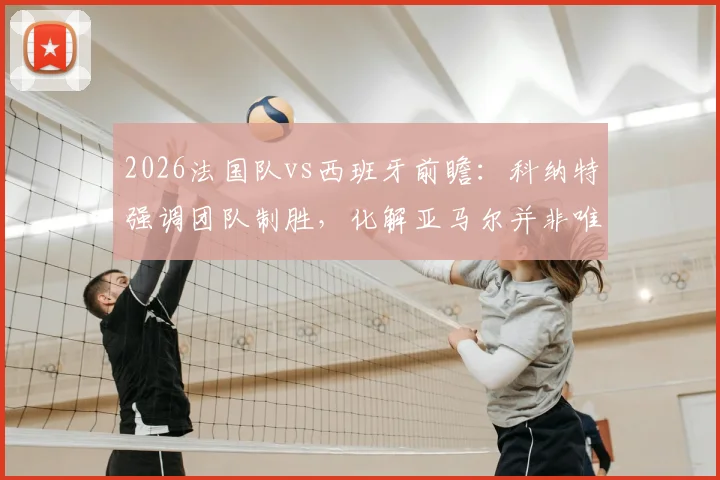 2026法国队vs西班牙前瞻：科纳特强调团队制胜，化解亚马尔并非唯一目标