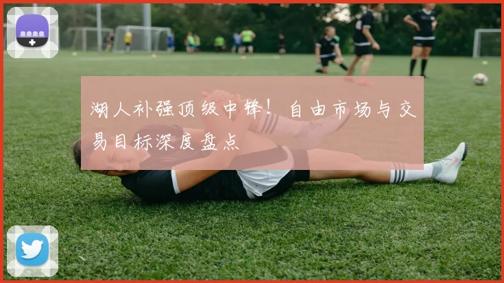 湖人补强顶级中锋!自由市场与交易目标深度盘点