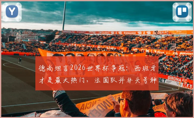 德尚坦言2026世界杯争冠：西班牙才是最大热门，法国队并非头号种子，解析球队实力与前景