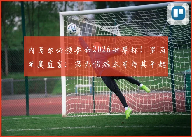 内马尔必须参加2026世界杯!罗马里奥直言:若无伤病本可与其平起平坐,深度剖析桑巴巨星陨落真相