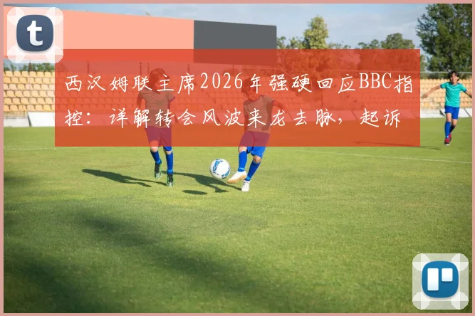 西汉姆联主席2026年强硬回应BBC指控：详解转会风波来龙去脉，起诉诽谤案法律依据与最新进展分析