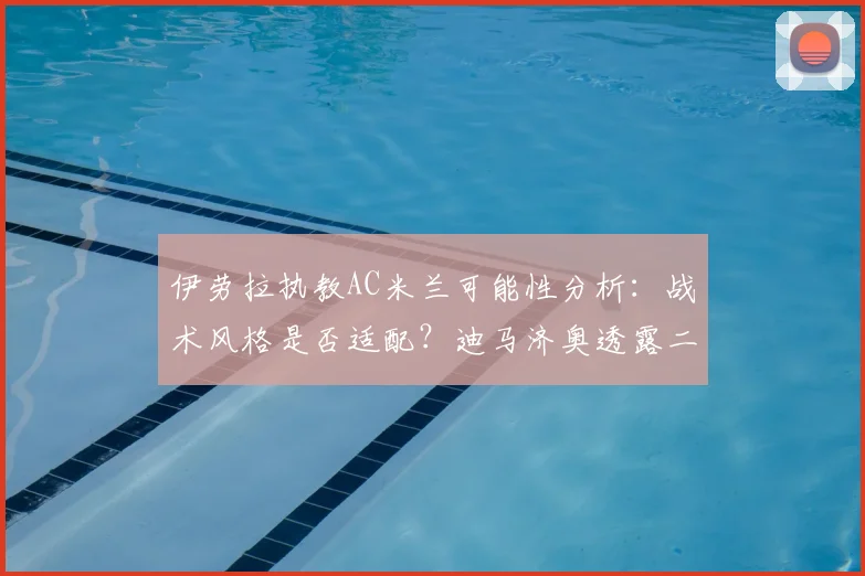 伊劳拉执教AC米兰可能性分析：战术风格是否适配？迪马济奥透露二次会谈在即