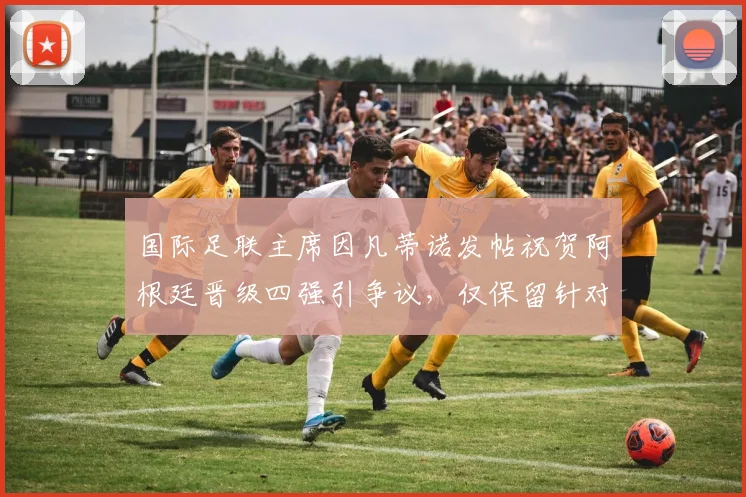 国际足联主席因凡蒂诺发帖祝贺阿根廷晋级四强引争议,仅保留针对C罗负面评论意味几何?2026世界杯前哨分析