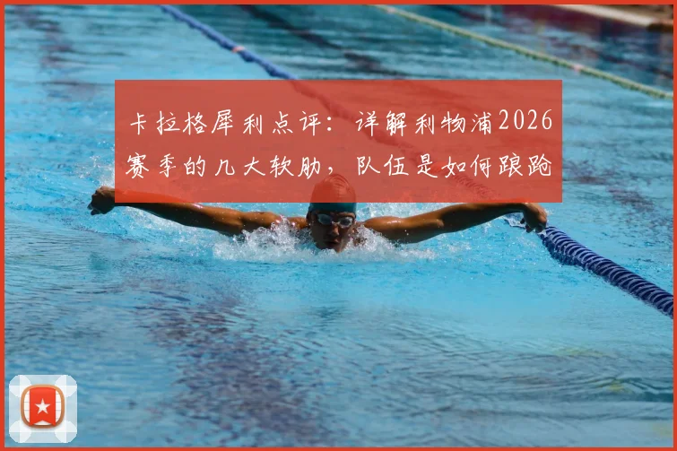 卡拉格犀利点评:详解利物浦2026赛季的几大软肋,队伍是如何踉跄保住英超第五的?