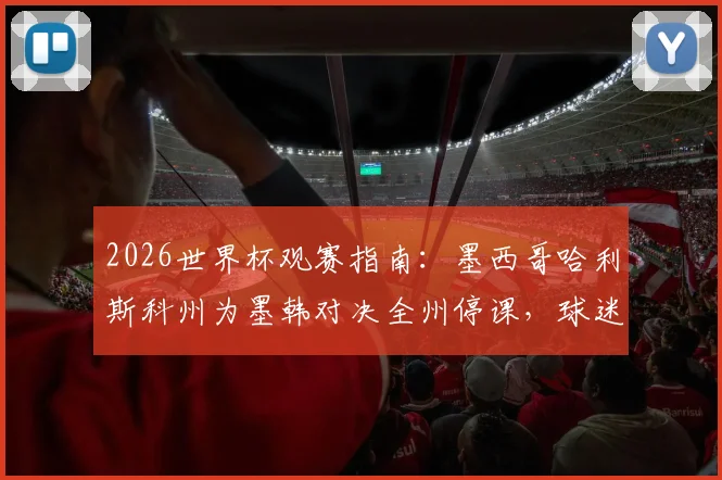 2026世界杯观赛指南:墨西哥哈利斯科州为墨韩对决全州停课,球迷如何规划观赛行程?