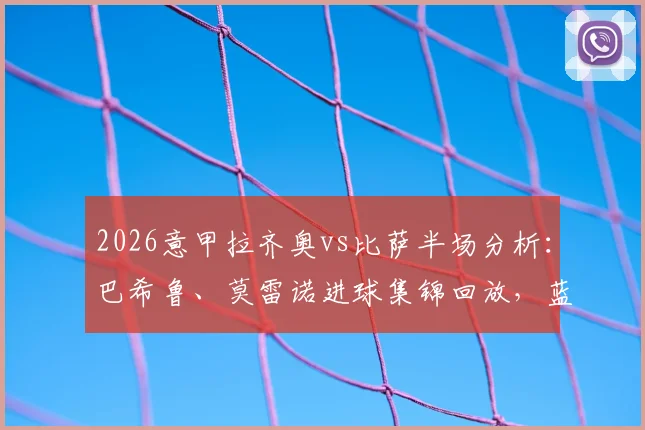 2026意甲拉齐奥vs比萨半场分析：巴希鲁、莫雷诺进球集锦回放，蓝鹰2-1领先战术解读