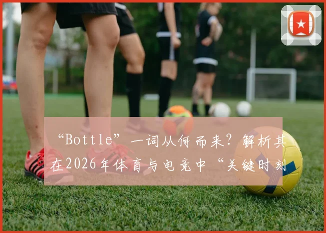 “Bottle”一词从何而来?解析其在2026年体育与电竞中“关键时刻掉链子”的俚语含义及用法