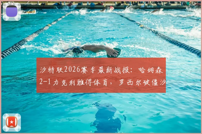沙特联2026赛季最新战报：哈姆森2-1力克利雅得体育，罗西尔破僵沙马里献绝杀，赛后战术深度分析