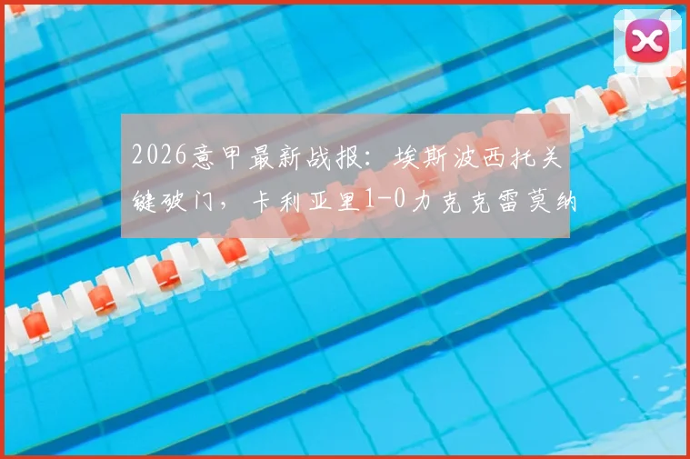 2026意甲最新战报:埃斯波西托关键破门,卡利亚里1-0力克克雷莫纳,附全场集锦与赛后解读