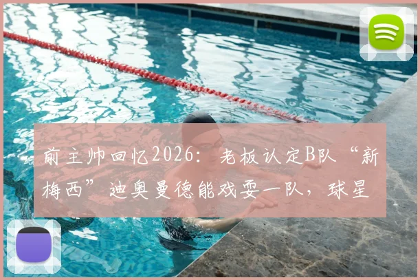 前主帅回忆2026：老板认定B队“新梅西”迪奥曼德能戏耍一队，球星培养的误解与启示