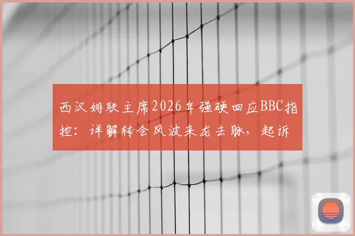 西汉姆联主席2026年强硬回应BBC指控:详解转会风波来龙去脉,起诉诽谤案法律依据与最新进展分析