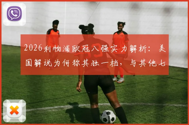 2026利物浦欧冠八强实力解析:美国解说为何称其独一档,与其他七队差距究竟在哪?