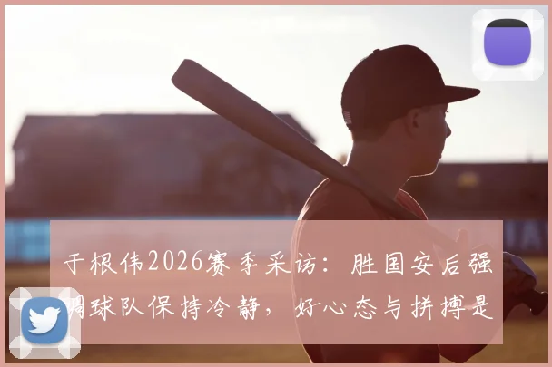于根伟2026赛季采访：胜国安后强调球队保持冷静，好心态与拼搏是赢球关键