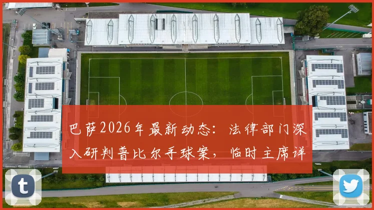 巴萨2026年最新动态：法律部门深入研判普比尔手球案，临时主席详解后续行动方案