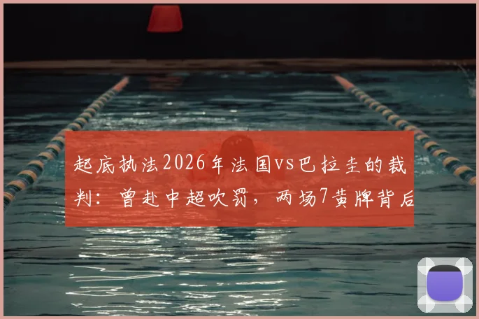 起底执法2026年法国vs巴拉圭的裁判：曾赴中超吹罚，两场7黄牌背后的尺度解读
