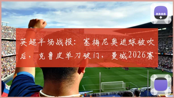 英超半场战报:塞梅尼奥进球被吹后,克鲁皮单刀破门,曼城2026赛季主场0-1落后伯恩茅斯