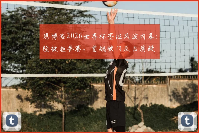 恩博洛2026世界杯签证风波内幕：险被拒参赛，首战破门反击质疑