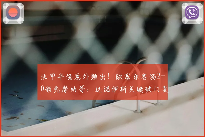 法甲半场意外频出！欧塞尔客场2-0领先摩纳哥，达诺伊斯关键破门复盘