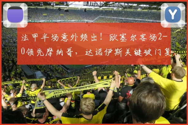 法甲半场意外频出！欧塞尔客场2-0领先摩纳哥，达诺伊斯关键破门复盘