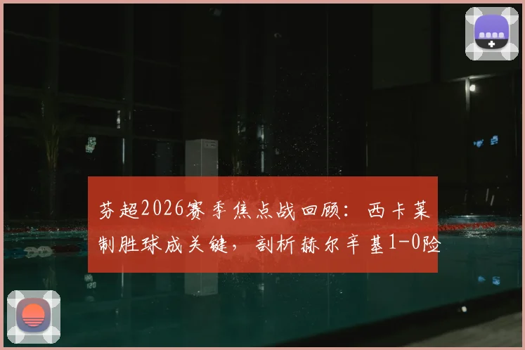 芬超2026赛季焦点战回顾：西卡莱制胜球成关键，剖析赫尔辛基1-0险胜拉赫蒂全过程（含球员表现评分）