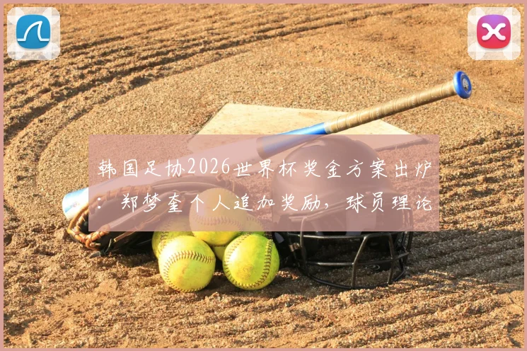 韩国足协2026世界杯奖金方案出炉：郑梦奎个人追加奖励，球员理论最高可获近2700万元，详解分配规则