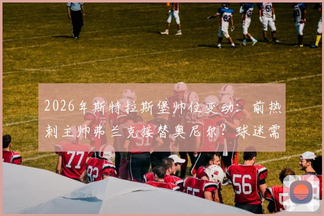 2026年斯特拉斯堡帅位变动：前热刺主帅弗兰克接替奥尼尔？球迷需关注三点